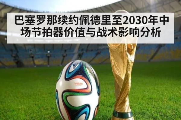 巴塞罗那续约佩德里至2030年中场节拍器价值与战术影响分析