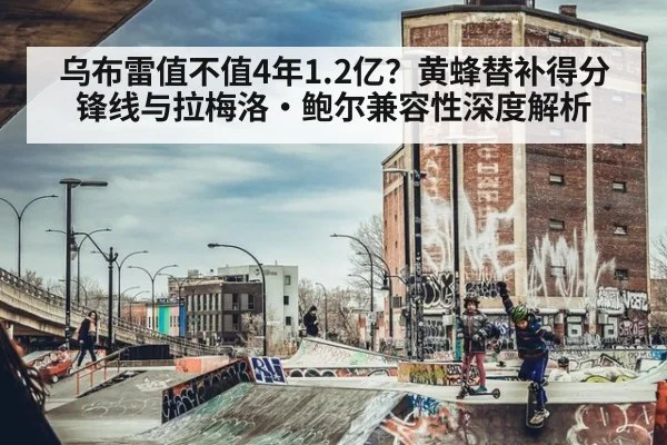乌布雷值不值4年1.2亿?黄蜂替补得分锋线与拉梅洛·鲍尔兼容性深度解析