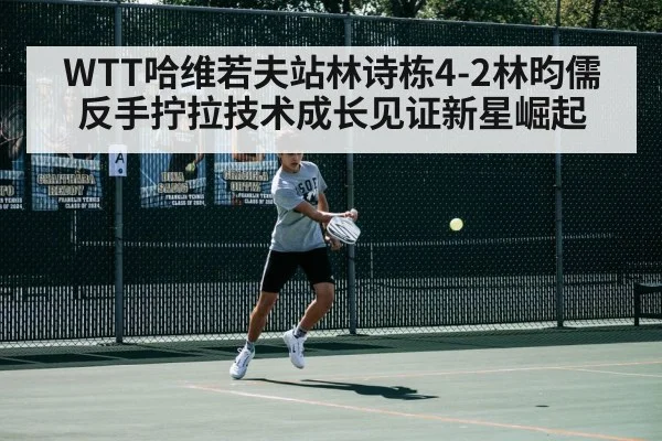 WTT哈维若夫站林诗栋4-2林昀儒 反手拧拉技术成长见证新星崛起