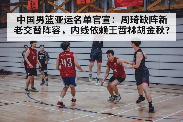 中国男篮亚运名单官宣:周琦缺阵新老交替阵容,内线依赖王哲林胡金秋?