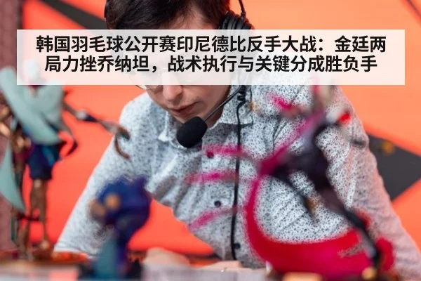 韩国羽毛球公开赛印尼德比反手大战:金廷两局力挫乔纳坦,战术执行与关键分成胜负手