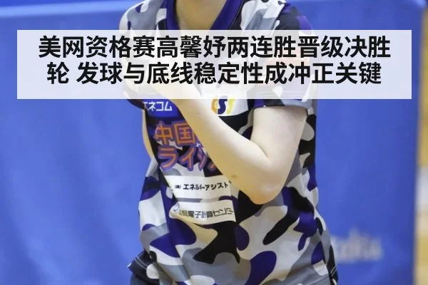 美网资格赛高馨妤两连胜晋级决胜轮 发球与底线稳定性成冲正关键